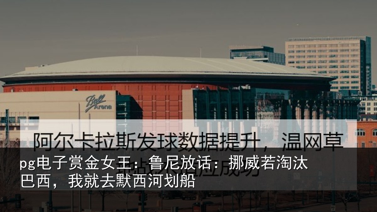 pg电子赏金女王:鲁尼放话:挪威若淘汰巴西,我就去默西河划船