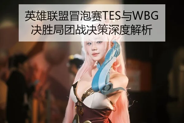 英雄联盟冒泡赛TES与WBG决胜局团战决策深度解析