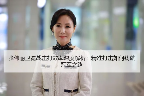 张伟丽卫冕战击打效率深度解析：精准打击如何铸就冠军之路