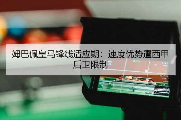 姆巴佩皇马锋线适应期：速度优势遭西甲后卫限制
