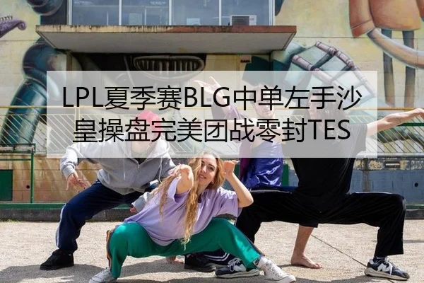 LPL夏季赛BLG中单左手沙皇操盘完美团战零封TES