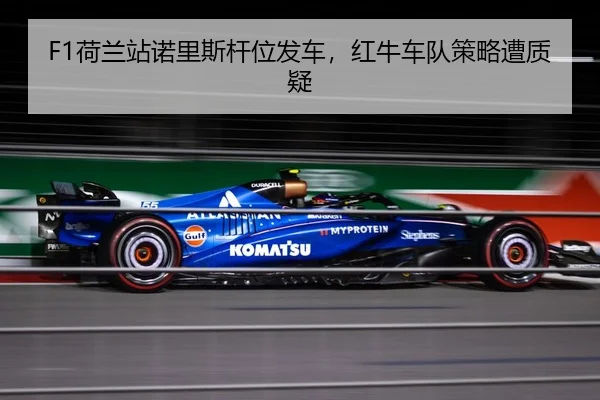 F1荷兰站诺里斯杆位发车，红牛车队策略遭质疑