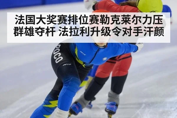 法国大奖赛排位赛勒克莱尔力压群雄夺杆 法拉利升级令对手汗颜