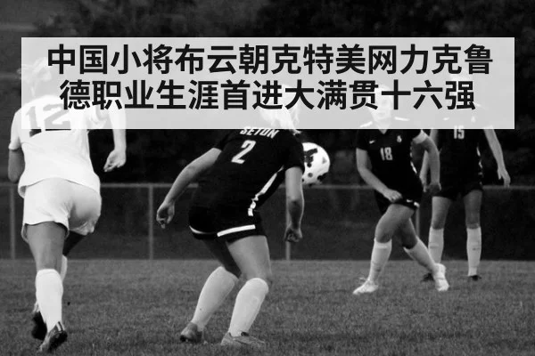 中国小将布云朝克特美网力克鲁德职业生涯首进大满贯十六强