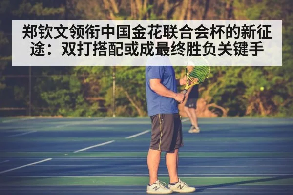 郑钦文领衔中国金花联合会杯的新征途：双打搭配或成最终胜负关键手
