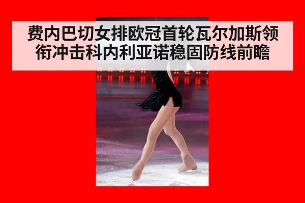 费内巴切女排欧冠首轮瓦尔加斯领衔冲击科内利亚诺稳固防线前瞻
