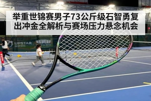 举重世锦赛男子73公斤级石智勇复出冲金全解析与赛场压力悬念机会