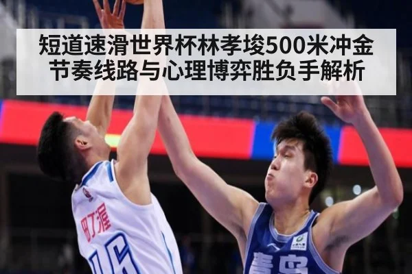 短道速滑世界杯林孝埈500米冲金节奏线路与心理博弈胜负手解析