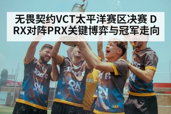 无畏契约VCT太平洋赛区决赛 DRX对阵PRX关键博弈与冠军走向